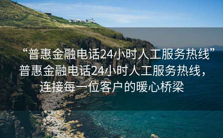“普惠金融電話24小時人工服務熱線”普惠金融電話24小時人工服務熱線，連接每一位客戶的暖心橋梁