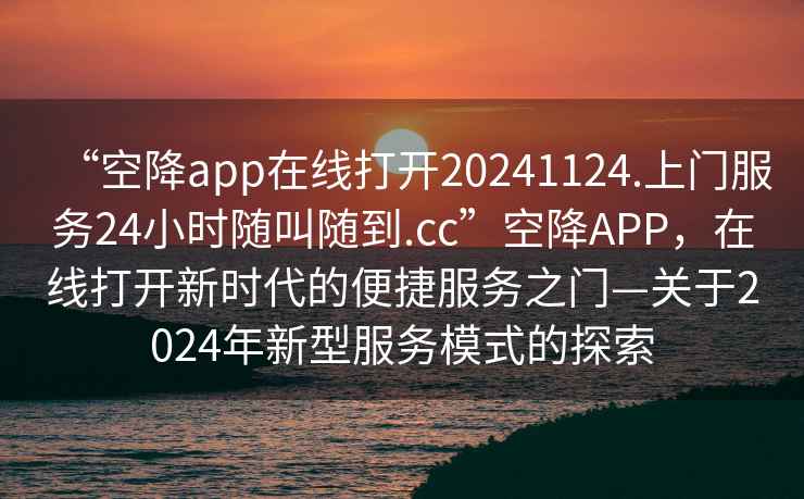 “空降app在線打開20241124.上門服務24小時隨叫隨到.cc”空降APP，在線打開新時代的便捷服務之門—關于2024年新型服務模式的探索