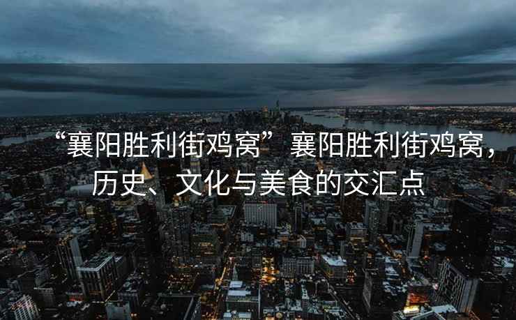 “襄陽(yáng)勝利街雞窩”襄陽(yáng)勝利街雞窩，歷史、文化與美食的交匯點(diǎn)