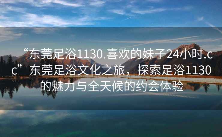 “東莞足浴1130.喜歡的妹子24小時(shí).cc”東莞足浴文化之旅，探索足浴1130的魅力與全天候的約會(huì)體驗(yàn)