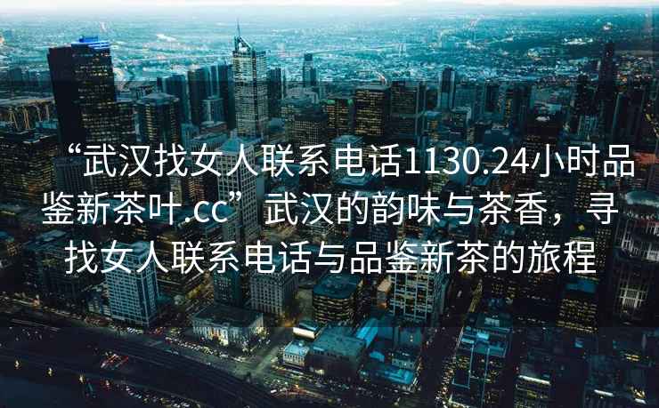 “武漢找女人聯(lián)系電話1130.24小時(shí)品鑒新茶葉.cc”武漢的韻味與茶香，尋找女人聯(lián)系電話與品鑒新茶的旅程