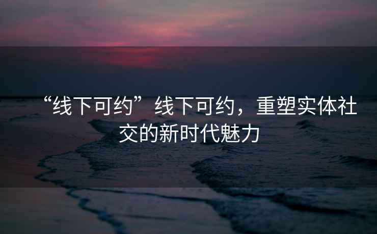 “線下可約”線下可約，重塑實體社交的新時代魅力