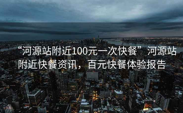 “河源站附近100元一次快餐”河源站附近快餐資訊，百元快餐體驗報告