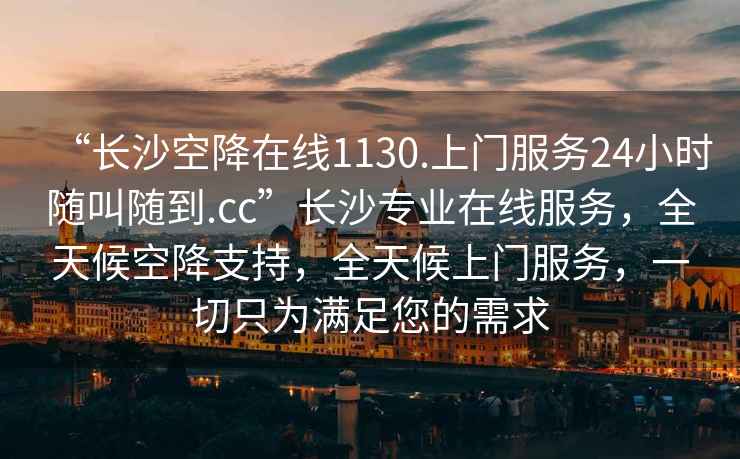 “長沙空降在線1130.上門服務(wù)24小時隨叫隨到.cc”長沙專業(yè)在線服務(wù)，全天候空降支持，全天候上門服務(wù)，一切只為滿足您的需求