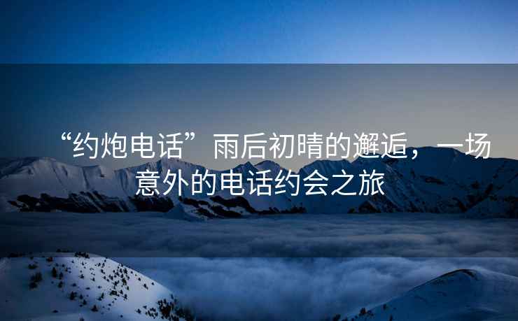 “約炮電話”雨后初晴的邂逅，一場意外的電話約會之旅