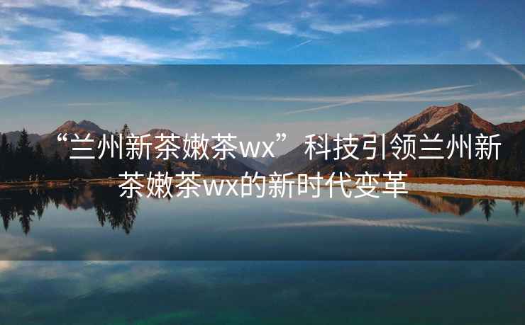 “蘭州新茶嫩茶wx”科技引領(lǐng)蘭州新茶嫩茶wx的新時(shí)代變革