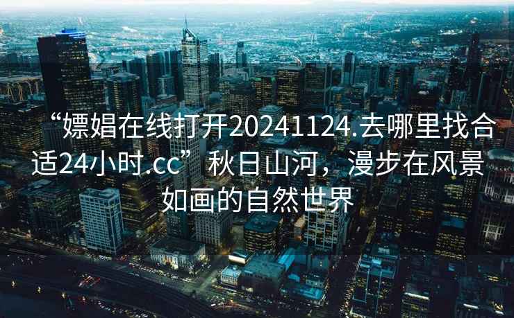 “嫖娼在線(xiàn)打開(kāi)20241124.去哪里找合適24小時(shí).cc”秋日山河，漫步在風(fēng)景如畫(huà)的自然世界