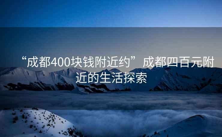 “成都400塊錢附近約”成都四百元附近的生活探索