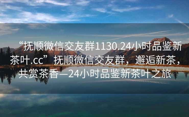 “撫順微信交友群1130.24小時(shí)品鑒新茶葉.cc”撫順微信交友群，邂逅新茶，共賞茶香—24小時(shí)品鑒新茶葉之旅