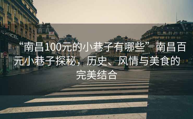 “南昌100元的小巷子有哪些”南昌百元小巷子探秘，歷史、風(fēng)情與美食的完美結(jié)合