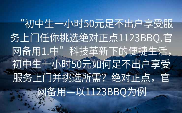 “初中生一小時50元足不出戶享受服務(wù)上門任你挑選絕對正點(diǎn)1123BBQ.官網(wǎng)備用1.中”科技革新下的便捷生活，初中生一小時50元如何足不出戶享受服務(wù)上門并挑選所需？絕對正點(diǎn)，官網(wǎng)備用—以1123BBQ為例