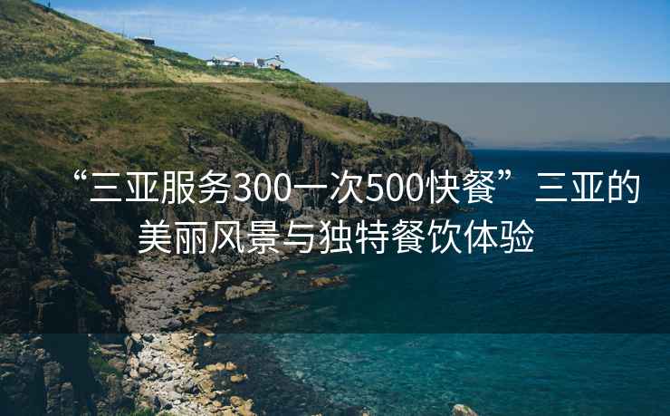 “三亞服務(wù)300一次500快餐”三亞的美麗風(fēng)景與獨(dú)特餐飲體驗(yàn)