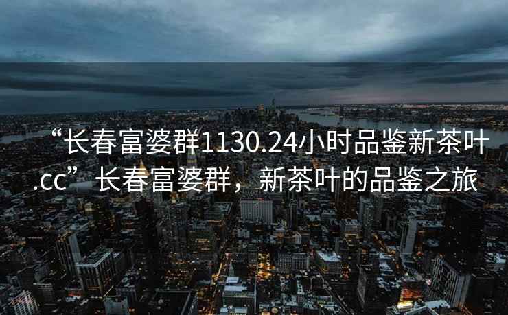 “長春富婆群1130.24小時品鑒新茶葉.cc”長春富婆群，新茶葉的品鑒之旅