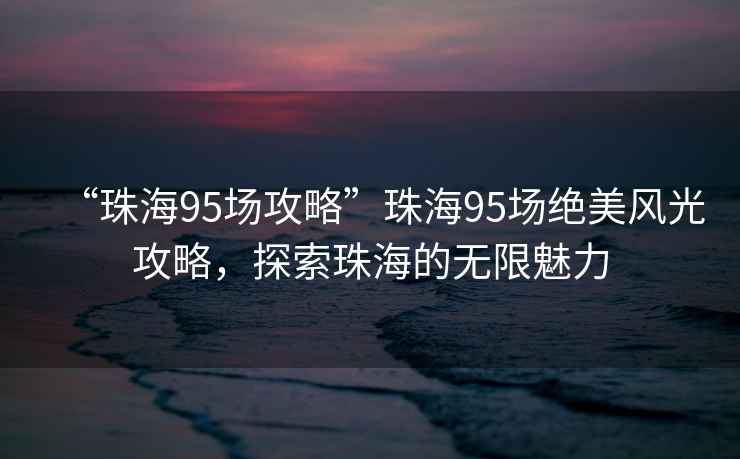 “珠海95場攻略”珠海95場絕美風光攻略，探索珠海的無限魅力
