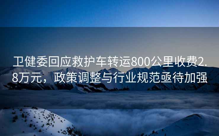 衛(wèi)健委回應(yīng)救護車轉(zhuǎn)運800公里收費2.8萬元，政策調(diào)整與行業(yè)規(guī)范亟待加強