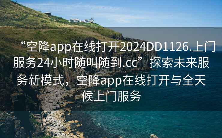 “空降app在線打開2024DD1126.上門服務24小時隨叫隨到.cc”探索未來服務新模式，空降app在線打開與全天候上門服務