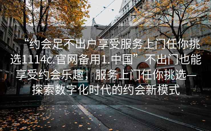 “約會(huì)足不出戶享受服務(wù)上門任你挑選1114c.官網(wǎng)備用1.中國”不出門也能享受約會(huì)樂趣，服務(wù)上門任你挑選—探索數(shù)字化時(shí)代的約會(huì)新模式