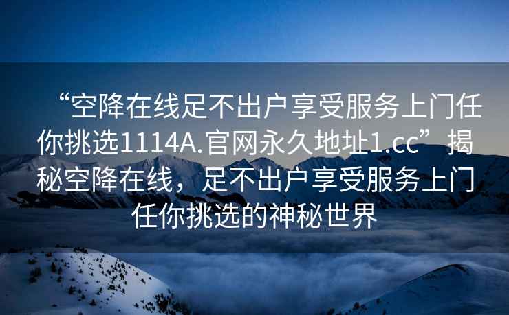 “空降在線足不出戶享受服務(wù)上門任你挑選1114A.官網(wǎng)永久地址1.cc”揭秘空降在線，足不出戶享受服務(wù)上門任你挑選的神秘世界