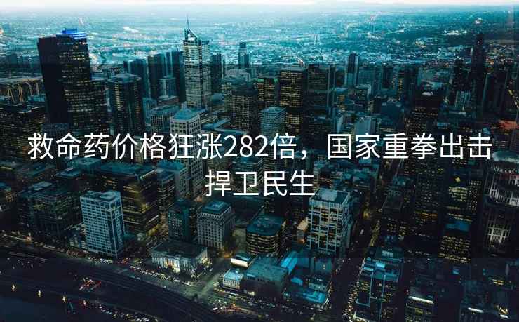 救命藥價(jià)格狂漲282倍，國(guó)家重拳出擊捍衛(wèi)民生
