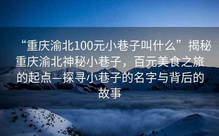 “重慶渝北100元小巷子叫什么”揭秘重慶渝北神秘小巷子，百元美食之旅的起點—探尋小巷子的名字與背后的故事