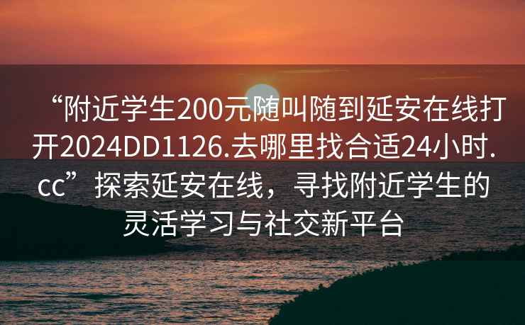 “附近學(xué)生200元隨叫隨到延安在線打開2024DD1126.去哪里找合適24小時.cc”探索延安在線，尋找附近學(xué)生的靈活學(xué)習(xí)與社交新平臺