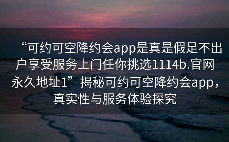 “可約可空降約會app是真是假足不出戶享受服務(wù)上門任你挑選1114b.官網(wǎng)永久地址1”揭秘可約可空降約會app，真實(shí)性與服務(wù)體驗(yàn)探究