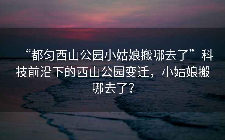 “都勻西山公園小姑娘搬哪去了”科技前沿下的西山公園變遷，小姑娘搬哪去了？