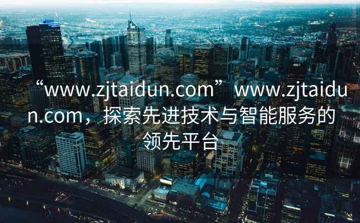 “www.zjtaidun.com”www.zjtaidun.com，探索先進(jìn)技術(shù)與智能服務(wù)的領(lǐng)先平臺