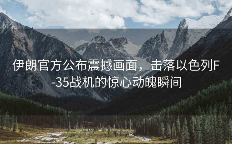 伊朗官方公布震撼畫面，擊落以色列F-35戰(zhàn)機的驚心動魄瞬間