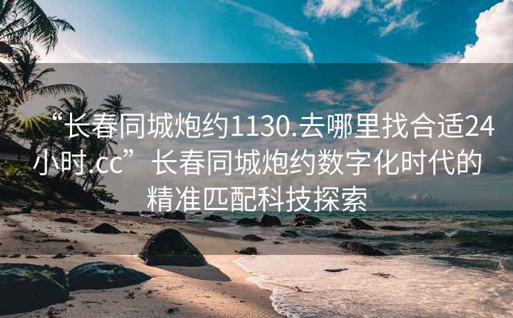 “長春同城炮約1130.去哪里找合適24小時.cc”長春同城炮約數(shù)字化時代的精準(zhǔn)匹配科技探索