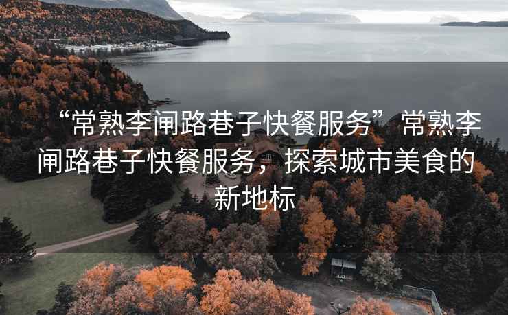 “常熟李閘路巷子快餐服務(wù)”常熟李閘路巷子快餐服務(wù)，探索城市美食的新地標(biāo)