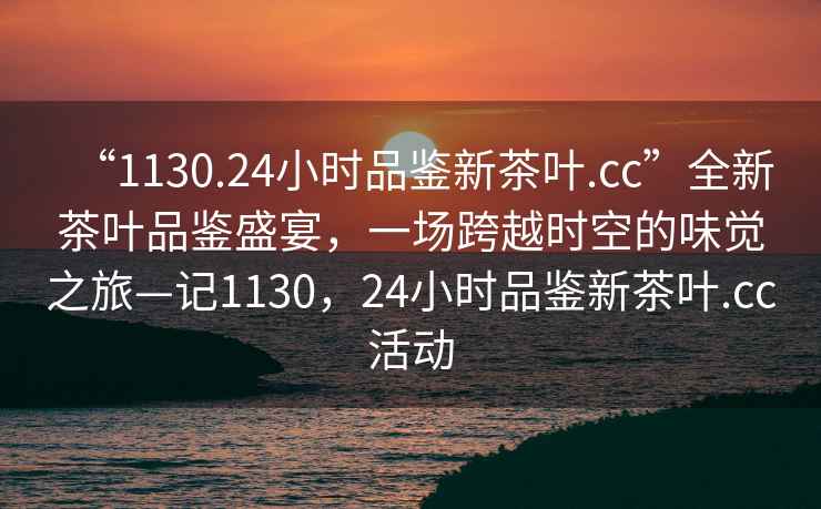 “1130.24小時(shí)品鑒新茶葉.cc”全新茶葉品鑒盛宴，一場(chǎng)跨越時(shí)空的味覺(jué)之旅—記1130，24小時(shí)品鑒新茶葉.cc活動(dòng)