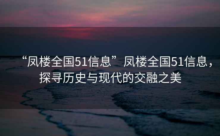 “鳳樓全國51信息”鳳樓全國51信息，探尋歷史與現(xiàn)代的交融之美