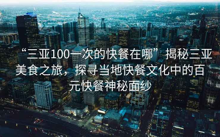 “三亞100一次的快餐在哪”揭秘三亞美食之旅,探尋當(dāng)?shù)乜觳臀幕械陌僭觳蜕衩孛婕? alt=