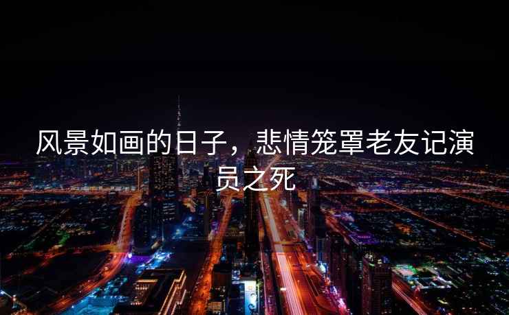 風(fēng)景如畫(huà)的日子，悲情籠罩老友記演員之死