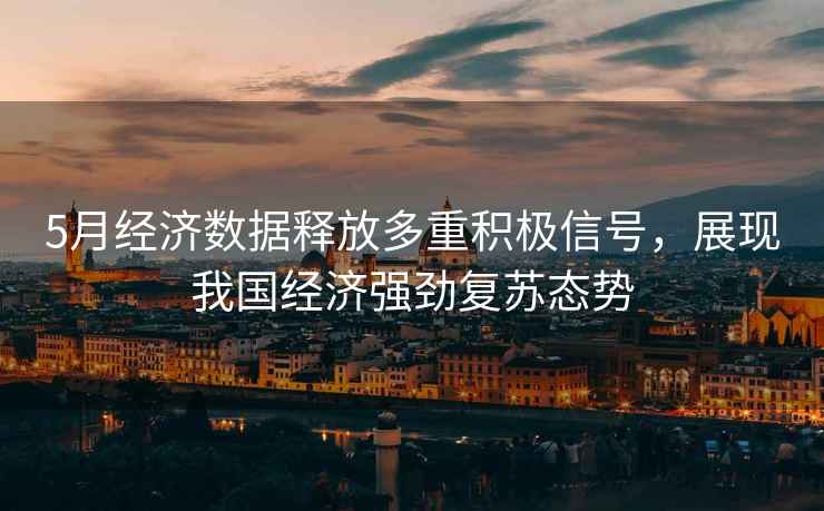 5月經(jīng)濟數(shù)據(jù)釋放多重積極信號，展現(xiàn)我國經(jīng)濟強勁復(fù)蘇態(tài)勢