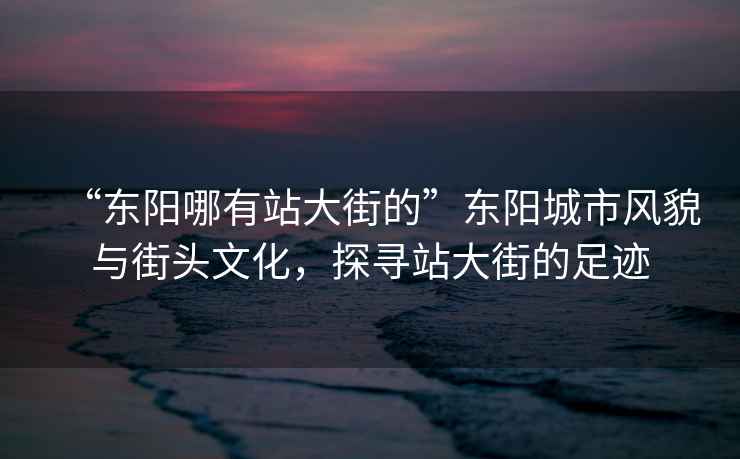 “東陽(yáng)哪有站大街的”東陽(yáng)城市風(fēng)貌與街頭文化，探尋站大街的足跡