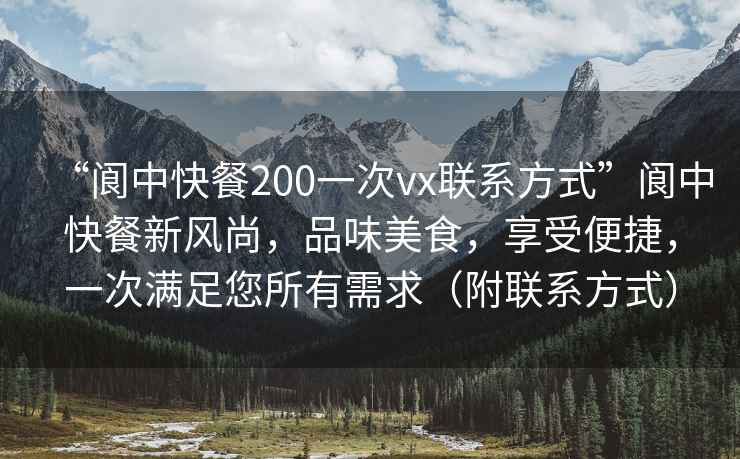 “閬中快餐200一次vx聯(lián)系方式”閬中快餐新風尚，品味美食，享受便捷，一次滿足您所有需求（附聯(lián)系方式）