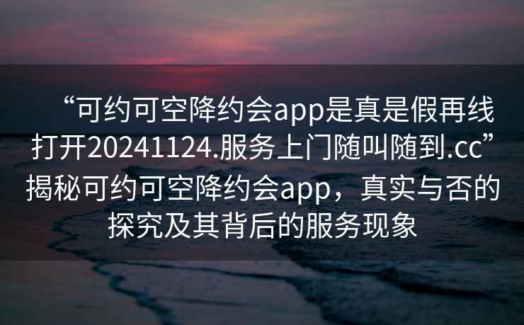 “可約可空降約會(huì)app是真是假再線打開20241124.服務(wù)上門隨叫隨到.cc”揭秘可約可空降約會(huì)app，真實(shí)與否的探究及其背后的服務(wù)現(xiàn)象