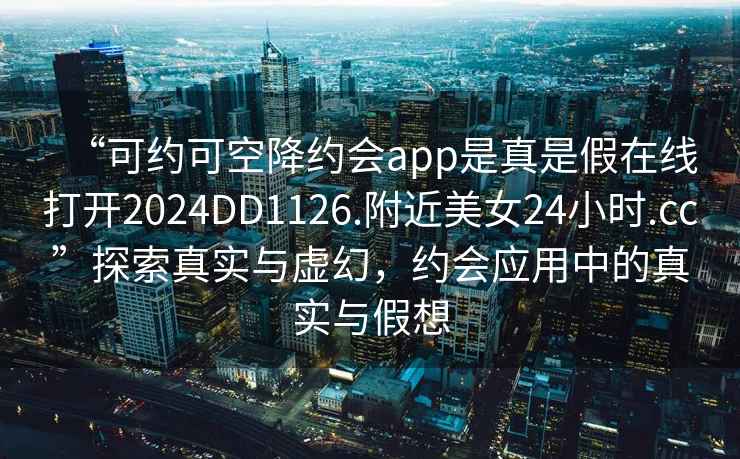 “可約可空降約會(huì)app是真是假在線打開2024DD1126.附近美女24小時(shí).cc”探索真實(shí)與虛幻，約會(huì)應(yīng)用中的真實(shí)與假想