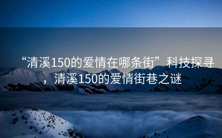 “清溪150的愛情在哪條街”科技探尋，清溪150的愛情街巷之謎