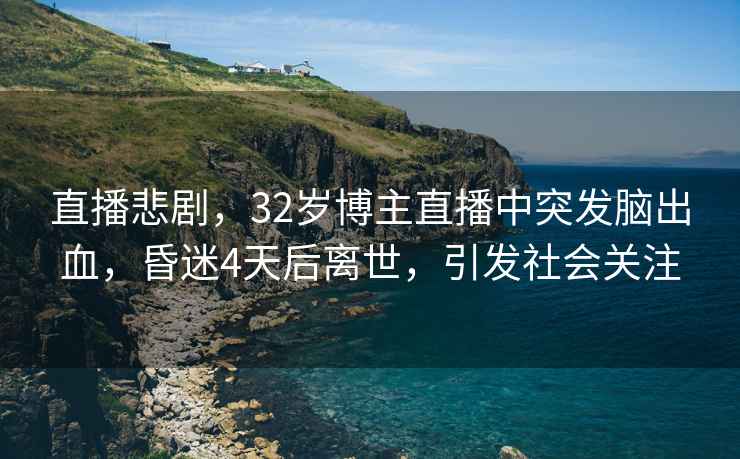 直播悲劇，32歲博主直播中突發(fā)腦出血，昏迷4天后離世，引發(fā)社會關注