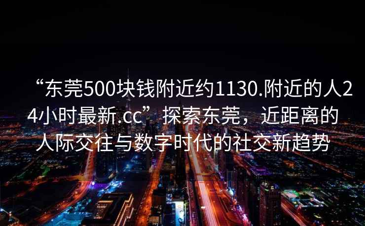 “東莞500塊錢附近約1130.附近的人24小時最新.cc”探索東莞，近距離的人際交往與數(shù)字時代的社交新趨勢