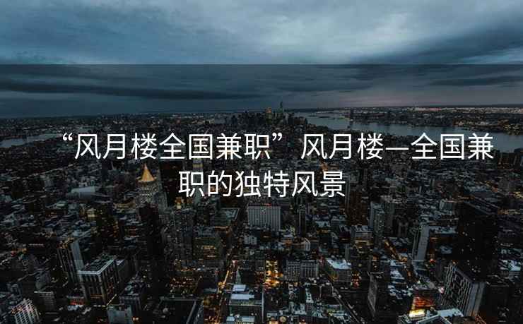 “風(fēng)月樓全國兼職”風(fēng)月樓—全國兼職的獨(dú)特風(fēng)景