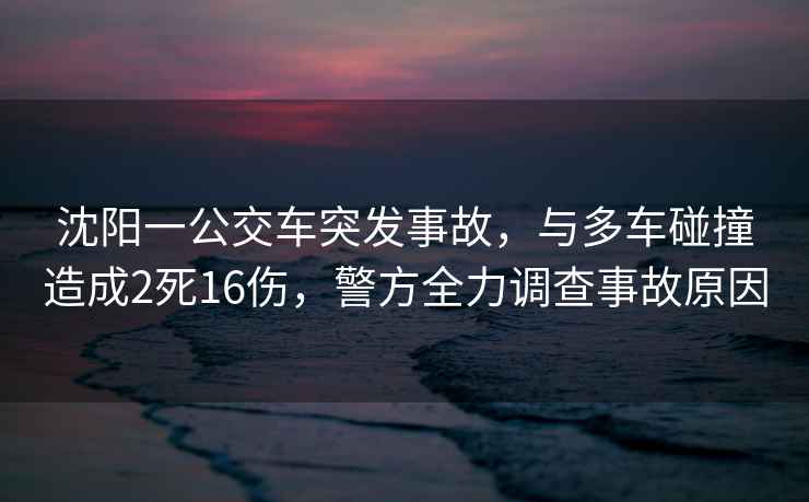 沈陽(yáng)一公交車突發(fā)事故，與多車碰撞造成2死16傷，警方全力調(diào)查事故原因