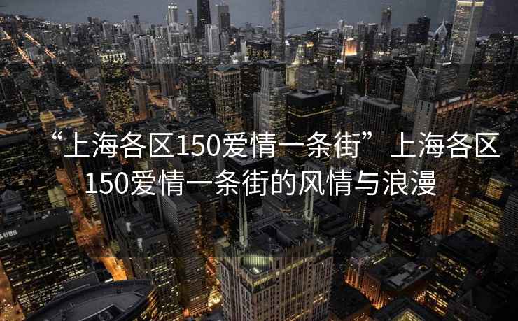 “上海各區(qū)150愛情一條街”上海各區(qū)150愛情一條街的風(fēng)情與浪漫