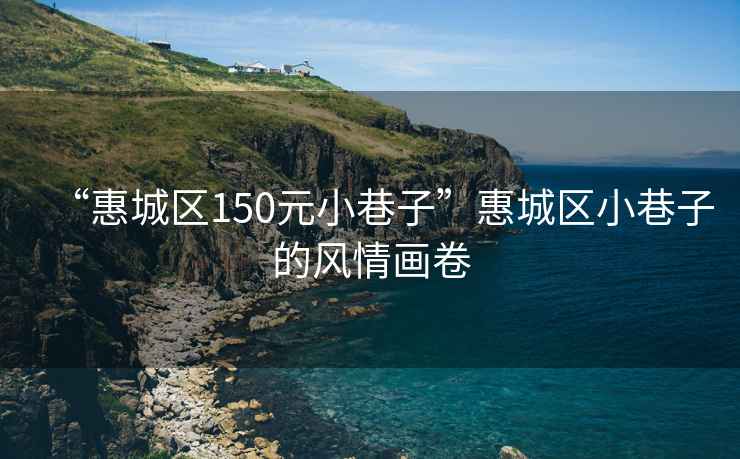 “惠城區(qū)150元小巷子”惠城區(qū)小巷子的風(fēng)情畫卷
