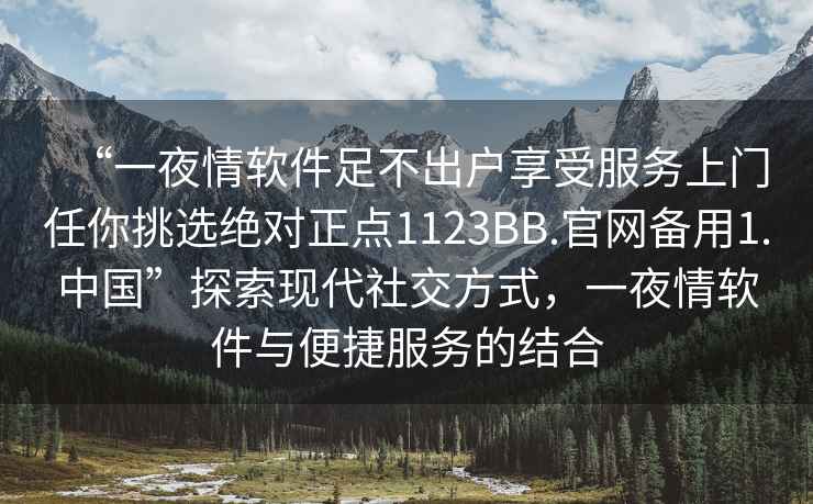 “一夜情軟件足不出戶享受服務(wù)上門任你挑選絕對(duì)正點(diǎn)1123BB.官網(wǎng)備用1.中國”探索現(xiàn)代社交方式，一夜情軟件與便捷服務(wù)的結(jié)合