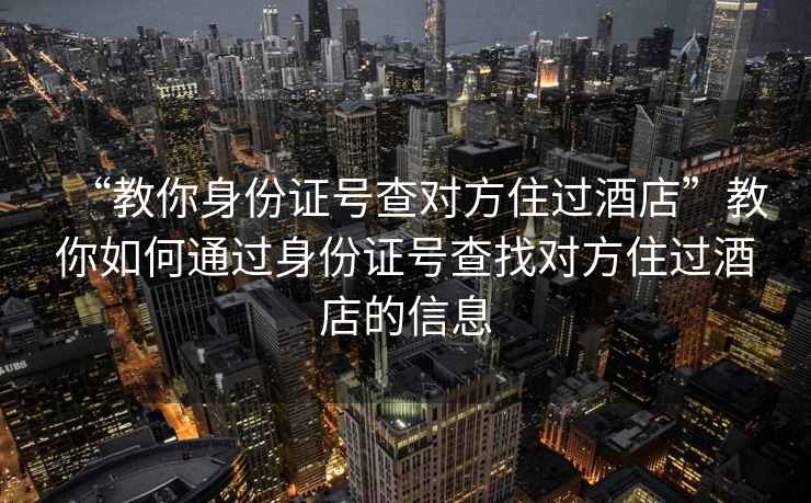 “教你身份證號查對方住過酒店”教你如何通過身份證號查找對方住過酒店的信息