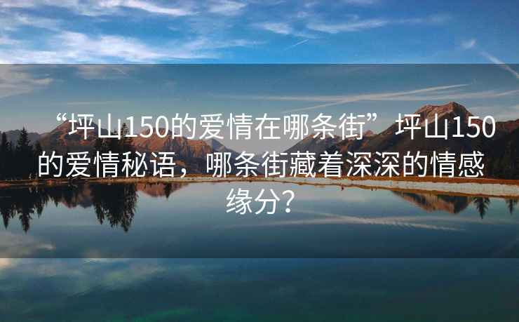 “坪山150的愛情在哪條街”坪山150的愛情秘語，哪條街藏著深深的情感緣分？